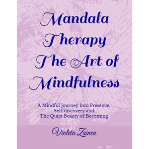 Zainea, Violeta Mandala Therapy The Art of Mindfulness: A Mindful Journey Into Presence, Self-discovery and The Quiet Beauty of Becoming: 2 (Mandala Therapy Trilogy A Circle of Light and Becoming) Zainea, Violeta Mandala Therapy The Art of Mindfulness: A Mindful Journey Into Presence, Self-discovery and The Quiet Beauty of Becoming: 2 (Mandala Therapy Trilogy A Circle of Light and Becoming)