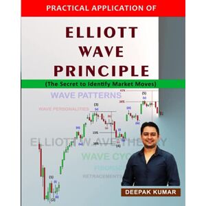 Kumar, Deepak PRACTICAL APPLICATION OF ELLIOTT WAVE PRINCIPLE: The Secret to Identify Stock Market Moves Kumar, Deepak PRACTICAL APPLICATION OF ELLIOTT WAVE PRINCIPLE: The Secret to Identify Stock Market Moves