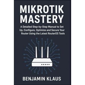 Klaus, Benjamin Mikrotik Mastery: A Detailed Step-by-Step Manual to Set Up, Configure, Optimize and Secure Your Router Using the Latest RouterOS Tools Klaus, Benjamin Mikrotik Mastery: A Detailed Step-by-Step Manual to Set Up, Configure, Optimize and Secure Your Router Using the Latest RouterOS Tools