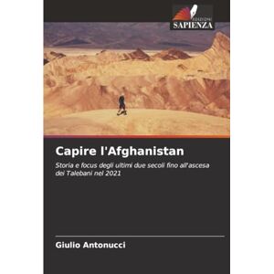 Antonucci, Giulio Capire l'Afghanistan: Storia e focus degli ultimi due secoli fino all'ascesa dei Talebani nel 2021 Antonucci, Giulio Capire l'Afghanistan: Storia e focus degli ultimi due secoli fino all'ascesa dei Talebani nel 2021
