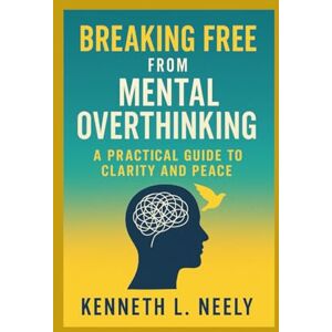 Neely, Kenneth L. BREAKING FREE FROM MENTAL OVERTHINKING: A Practical Guide to Clarity and Peace Neely, Kenneth L. BREAKING FREE FROM MENTAL OVERTHINKING: A Practical Guide to Clarity and Peace