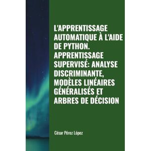 Perez L'APPRENTISSAGE AUTOMATIQUE À L'AIDE DE PYTHON. APPRENTISSAGE SUPERVISÉ: ANALYSE DISCRIMINANTE, MODÈLES LINÉAIRES GÉNÉRALISÉS ET ARBRES DE DÉCISION Perez L'APPRENTISSAGE AUTOMATIQUE À L'AIDE DE PYTHON. APPRENTISSAGE SUPERVISÉ: ANALYSE DISCRIMINANTE, MODÈLES LINÉAIRES GÉNÉRALISÉS ET ARBRES DE DÉCISION