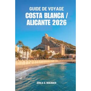Boerger, Erica G. GUIDE DE VOYAGE COSTA BLANCA / ALICANTE 2026: Un voyage à travers des plages secrètes, des villages blanchis à la chaux et le charme balnéaire de l'Espagne Boerger, Erica G. GUIDE DE VOYAGE COSTA BLANCA / ALICANTE 2026: Un voyage à travers des plages secrètes, des villages blanchis à la chaux et le charme balnéaire de l'Espagne