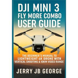 JB George, Jerry DJI Mini 3 Fly More Combo User Guide: The Beginner’s Manual to the Lightweight 4K Drone with Vertical Shooting & 10km Video Rang JB George, Jerry DJI Mini 3 Fly More Combo User Guide: The Beginner’s Manual to the Lightweight 4K Drone with Vertical Shooting & 10km Video Rang