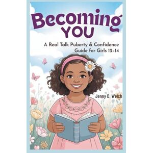 Welch, Jenny D. Becoming You: A Real Talk Puberty & Confidence Guide for Girls 12–14 (Understanding Puberty in Girls) Welch, Jenny D. Becoming You: A Real Talk Puberty & Confidence Guide for Girls 12–14 (Understanding Puberty in Girls)