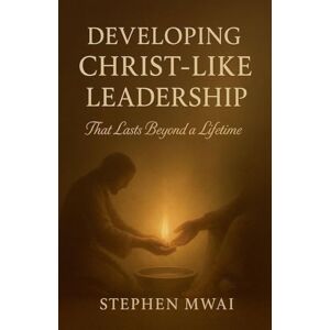 Mwai, Stephen Developing Christ-like Leadership Mwai, Stephen Developing Christ-like Leadership
