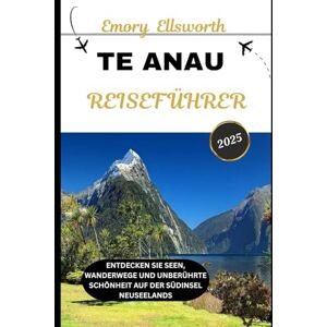 Ellsworth, Emory TE ANAU REISEFÜHRER 2025: Entdecken Sie Seen, Wanderwege und unberührte Schönheit auf der Südinsel Neuseelands Ellsworth, Emory TE ANAU REISEFÜHRER 2025: Entdecken Sie Seen, Wanderwege und unberührte Schönheit auf der Südinsel Neuseelands