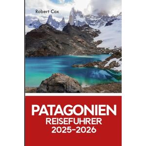 Cox, Robert Patagonien Reiseführer 2025–2026: Entdecke Torres del Paine, Perito Moreno, Fitz Roy & die wildesten Ecken von Argentinien und Chile Cox, Robert Patagonien Reiseführer 2025–2026: Entdecke Torres del Paine, Perito Moreno, Fitz Roy & die wildesten Ecken von Argentinien und Chile