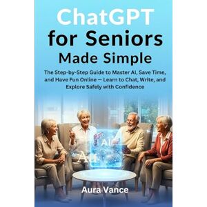 Vance, Aura ChatGPT for Seniors Made Simple: The Step-by-Step Guide to Master AI, Save Time, and Have Fun Online — Learn to Chat, Write, and Explore Safely with Confidence Vance, Aura ChatGPT for Seniors Made Simple: The Step-by-Step Guide to Master AI, Save Time, and Have Fun Online — Learn to Chat, Write, and Explore Safely with Confidence