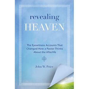 Price, John W. Revealing Heaven: The Eyewitness Accounts That Changed How a Pastor Thinks About the Afterlife: The Christian Case for Near-Death Experiences Price, John W. Revealing Heaven: The Eyewitness Accounts That Changed How a Pastor Thinks About the Afterlife: The Christian Case for Near-Death Experiences