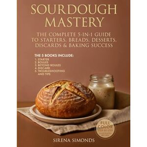 Simonds, Sirena Sourdough Mastery: The Complete 5-in-1 Guide to Starters, Breads, Desserts, Discards & Baking Success Simonds, Sirena Sourdough Mastery: The Complete 5-in-1 Guide to Starters, Breads, Desserts, Discards & Baking Success