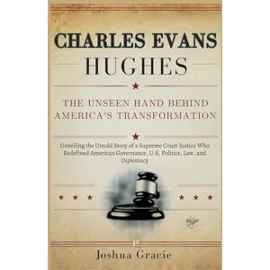 Gracie, Joshua Charles Evans Hughes: The Unseen Hand Behind America's Transformation: Unveiling the Untold Story of a Supreme Court Justice Who Redefined American Governance, U.S. Politics, Law, and Diplomacy Gracie, Joshua Charles Evans Hughes: The Unseen Hand Behind America's Transformation: Unveiling the Untold Story of a Supreme Court Justice Who Redefined American Governance, U.S. Politics, Law, and Diplomacy