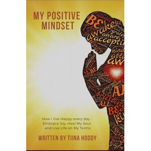 HODDY, TIINA MY Positive Mindset: How I live Happy every day Embrace Joy, Heal My Soul, and Live Life on My Terms HODDY, TIINA MY Positive Mindset: How I live Happy every day Embrace Joy, Heal My Soul, and Live Life on My Terms