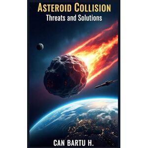 H., CAN BARTU Asteroid Collision: Threats and Solutions: 1 (Cosmic Threats and Planetary Defense Systems) H., CAN BARTU Asteroid Collision: Threats and Solutions: 1 (Cosmic Threats and Planetary Defense Systems)