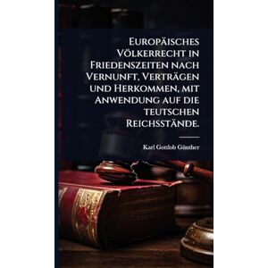 Gã1/4nther, Karl Gottlob Europäisches Völkerrecht in Friedenszeiten nach Vernunft, Verträgen und Herkommen, mit Anwendung auf die teutschen Reichsstände. Gã1/4nther, Karl Gottlob Europäisches Völkerrecht in Friedenszeiten nach Vernunft, Verträgen und Herkommen, mit Anwendung auf die teutschen Reichsstände.