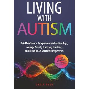 Reed, Casey LIVING WITH AUTISM: Build Confidence, Independence & Relationships, Manage Anxiety & Sensory Overload, And Thrive As An Adult On The Spectrum Reed, Casey LIVING WITH AUTISM: Build Confidence, Independence & Relationships, Manage Anxiety & Sensory Overload, And Thrive As An Adult On The Spectrum
