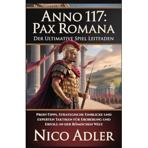Adler, Nico Anno 117: Pax Romana – Der ultimative Spiel Leitfaden: Profi-Tipps, strategische Einblicke und Experten Taktiken für Eroberung und Erfolg in der römischen Welt Adler, Nico Anno 117: Pax Romana – Der ultimative Spiel Leitfaden: Profi-Tipps, strategische Einblicke und Experten Taktiken für Eroberung und Erfolg in der römischen Welt