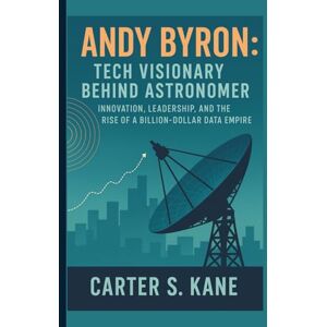 S. KANE, CARTER ANDY BYRON: TECH VISIONARY BEHIND ASTRONOMER: INNOVATION, LEADERSHIP, AND THE RISE OF A BILLION-DOLLAR DATA EMPIRE S. KANE, CARTER ANDY BYRON: TECH VISIONARY BEHIND ASTRONOMER: INNOVATION, LEADERSHIP, AND THE RISE OF A BILLION-DOLLAR DATA EMPIRE
