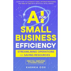 Cox, Kashka AI for Small Business Efficiency: Streamlining Operations and Saving Resources: Learn How to Automate Tasks, Optimize Processes, and Free Up Time with Artificial Intelligence Cox, Kashka AI for Small Business Efficiency: Streamlining Operations and Saving Resources: Learn How to Automate Tasks, Optimize Processes, and Free Up Time with Artificial Intelligence