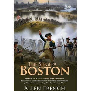 French, Allen The Siege of Boston: A Classic, Definitive History of the Revolutionary War's Beginning: Bunker Hill, Fort Ticonderoga, and Dorchester Heights Campaign Illustrated Edition with Author Biography French, Allen The Siege of Boston: A Classic, Definitive History of the Revolutionary War's Beginning: Bunker Hill, Fort Ticonderoga, and Dorchester Heights Campaign Illustrated Edition with Author Biography