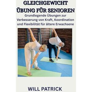 PATRICK, WILL GLEICHGEWICHTSÜBUNGEN FÜR SENIOREN: Grundlegende Übungen zur Verbesserung von Kraft, Koordination und Flexibilität für ältere Erwachsene PATRICK, WILL GLEICHGEWICHTSÜBUNGEN FÜR SENIOREN: Grundlegende Übungen zur Verbesserung von Kraft, Koordination und Flexibilität für ältere Erwachsene