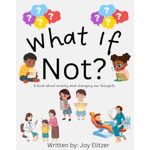 Elitzer, Joy What If Not?: A book about anxiety and changing our thoughts Elitzer, Joy What If Not?: A book about anxiety and changing our thoughts