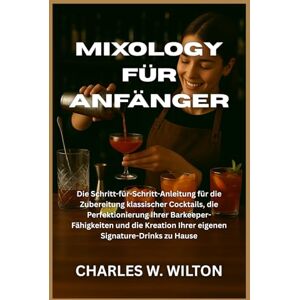 WILTON, CHARLES W Mixology für Anfänger: Die Schritt-für-Schritt-Anleitung für die Zubereitung klassischer Cocktails, die Perfektionierung Ihrer Barkeeper-Fähigkeiten ... Ihrer eigenen Signature-Drinks zu Hause WILTON, CHARLES W Mixology für Anfänger: Die Schritt-für-Schritt-Anleitung für die Zubereitung klassischer Cocktails, die Perfektionierung Ihrer Barkeeper-Fähigkeiten ... Ihrer eigenen Signature-Drinks zu Hause