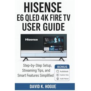 Hogue, David K. Hisense E6 QLED 4K Fire TV User Guide: Step-by-Step Setup, Streaming Tips, and Smart Features Simplified Hogue, David K. Hisense E6 QLED 4K Fire TV User Guide: Step-by-Step Setup, Streaming Tips, and Smart Features Simplified