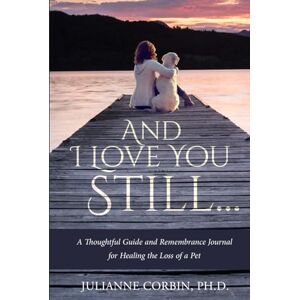 Corbin, Ph.D., Julianne And I Love You Still... A Thoughtful Guide and Remembrance Journal for Healing the Loss of a Pet Corbin, Ph.D., Julianne And I Love You Still... A Thoughtful Guide and Remembrance Journal for Healing the Loss of a Pet
