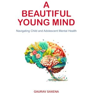 Saxena, Gaurav A BEAUTIFUL YOUNG MIND: Navigating Child and Adolescent Mental Health Saxena, Gaurav A BEAUTIFUL YOUNG MIND: Navigating Child and Adolescent Mental Health