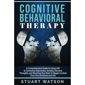 Watson, Stuart Cognitive Behavioral Therapy: A Comprehensive Guide to Using CBT to Overcome Depression, Anxiety, Intrusive Thoughts, and Rewiring Your Brain to Regain Control Over Your Emotions and Life Watson, Stuart Cognitive Behavioral Therapy: A Comprehensive Guide to Using CBT to Overcome Depression, Anxiety, Intrusive Thoughts, and Rewiring Your Brain to Regain Control Over Your Emotions and Life