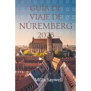 Saywell, Milla GUÍA DE VIAJES DE NUREMBERG 2026: Explora el encanto histórico y el patrimonio cultural de la joya de Baviera Saywell, Milla GUÍA DE VIAJES DE NUREMBERG 2026: Explora el encanto histórico y el patrimonio cultural de la joya de Baviera