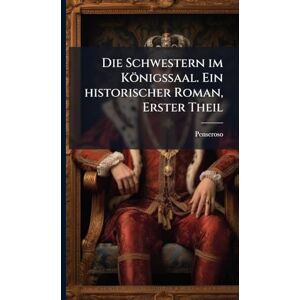 Die Schwestern im Königssaal. Ein historischer Roman, Erster Theil Die Schwestern im Königssaal. Ein historischer Roman, Erster Theil
