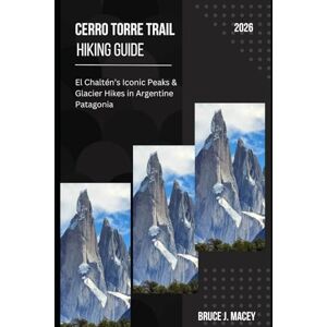 J. MACEY, BRUCE CERRO TORRE TRAIL HIKING GUIDE 2026: EL CHALTÉN’S ICONIC PEAKS & GLACIER HIKES IN ARGENTINE PATAGONIA: 40 (Journey Chronicles 2025) J. MACEY, BRUCE CERRO TORRE TRAIL HIKING GUIDE 2026: EL CHALTÉN’S ICONIC PEAKS & GLACIER HIKES IN ARGENTINE PATAGONIA: 40 (Journey Chronicles 2025)