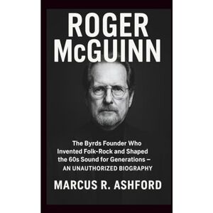 R. Ashford, Marcus ROGER MCGUINN: The Byrds Founder Who Invented Folk‑Rock and Shaped the 60s Sound for Generations – AN UNAUTHORIZED BIOGRAPHY R. Ashford, Marcus ROGER MCGUINN: The Byrds Founder Who Invented Folk‑Rock and Shaped the 60s Sound for Generations – AN UNAUTHORIZED BIOGRAPHY