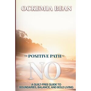 Bean CA, Ockemia The Positive Path To No: A Guilt-Free Guide to Boundaries, Balance, and Bold Living Bean CA, Ockemia The Positive Path To No: A Guilt-Free Guide to Boundaries, Balance, and Bold Living