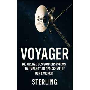 Sterling Voyager I Die Grenze des Sonnensystems I Raumfahrt an der Schwelle der Ewigkeit: Die wahre Geschichte der ersten Reise ins interstellare All Sterling Voyager I Die Grenze des Sonnensystems I Raumfahrt an der Schwelle der Ewigkeit: Die wahre Geschichte der ersten Reise ins interstellare All