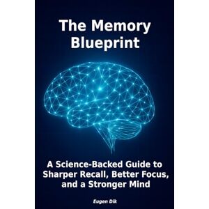 Dik, Eugen The Memory Blueprint: A Science-Backed Guide to Sharper Recall, Better Focus, and a Stronger Mind Dik, Eugen The Memory Blueprint: A Science-Backed Guide to Sharper Recall, Better Focus, and a Stronger Mind