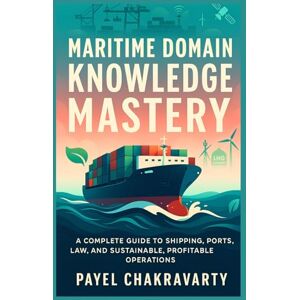 Chakravarty, Payel Maritime Domain Knowledge Mastery: A Complete Guide to Shipping, Ports, Law, and Sustainable, Profitable Operations Chakravarty, Payel Maritime Domain Knowledge Mastery: A Complete Guide to Shipping, Ports, Law, and Sustainable, Profitable Operations