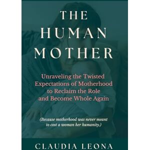 Leona, Claudia The Human Mother: Unraveling the Twisted Expectations of Motherhood to Reclaim the Role and Become Whole Again (Rise of the Sacred Feminine) Leona, Claudia The Human Mother: Unraveling the Twisted Expectations of Motherhood to Reclaim the Role and Become Whole Again (Rise of the Sacred Feminine)