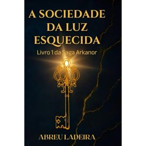 Ladeira, Abreu A SOCIEDADE DA LUZ ESQUECIDA: Livro 1 da Saga Arkanor Ladeira, Abreu A SOCIEDADE DA LUZ ESQUECIDA: Livro 1 da Saga Arkanor
