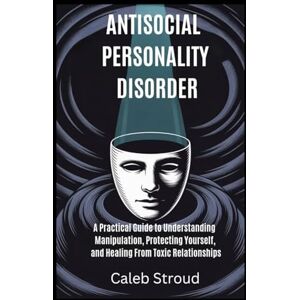 Stroud, Caleb ANTISOCIAL PERSONALITY DISORDER: A Practical Guide to Understanding Manipulation, Protecting Yourself, and Healing From Toxic Relationships Stroud, Caleb ANTISOCIAL PERSONALITY DISORDER: A Practical Guide to Understanding Manipulation, Protecting Yourself, and Healing From Toxic Relationships