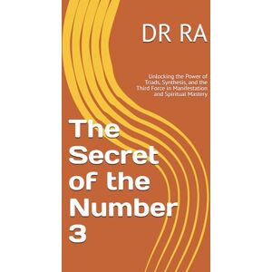 RA, DR The Secret of the Number 3: Unlocking the Power of Triads, Synthesis, and the Third Force in Manifestation and Spiritual Mastery ("The Secrets of the Sacred Numbers") RA, DR The Secret of the Number 3: Unlocking the Power of Triads, Synthesis, and the Third Force in Manifestation and Spiritual Mastery ("The Secrets of the Sacred Numbers")