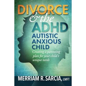 Sarcia LMFT, Merriam R. Divorce & the ADHD Autistic Anxious Child: creating a parenting plan for your child's unique needs Sarcia LMFT, Merriam R. Divorce & the ADHD Autistic Anxious Child: creating a parenting plan for your child's unique needs