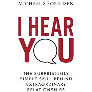 Sorensen, Michael S. I Hear You: The Surprisingly Simple Skill Behind Extraordinary Relationships Sorensen, Michael S. I Hear You: The Surprisingly Simple Skill Behind Extraordinary Relationships