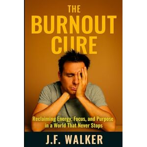 Walker, J.F. THE BURNOUT CURE: Reclaiming Energy, Focus, and Purpose in a World That Never Stops Walker, J.F. THE BURNOUT CURE: Reclaiming Energy, Focus, and Purpose in a World That Never Stops