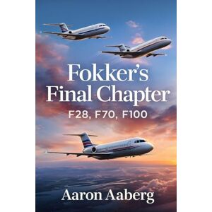 Aaberg, Aaron Fokker's Final Chapter: F28, F70, F100 Aaberg, Aaron Fokker's Final Chapter: F28, F70, F100