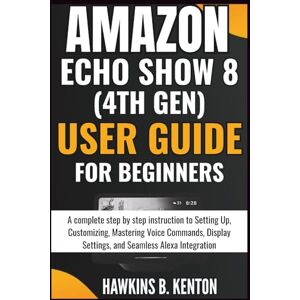 B. KENTON, HAWKINS Amazon Echo Show 8 (4th Gen) User Guide For Beginners: A complete step-by-step instruction to Setting Up, Customizing, Mastering Voice Commands, ... Alexa Integration (TECH GUIDE MANUAL) B. KENTON, HAWKINS Amazon Echo Show 8 (4th Gen) User Guide For Beginners: A complete step-by-step instruction to Setting Up, Customizing, Mastering Voice Commands, ... Alexa Integration (TECH GUIDE MANUAL)