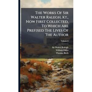 Raleigh, Sir Walter The Works Of Sir Walter Ralegh, Kt., Now First Collected, To Which Are Prefixed The Lives Of The Author Raleigh, Sir Walter The Works Of Sir Walter Ralegh, Kt., Now First Collected, To Which Are Prefixed The Lives Of The Author
