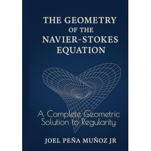 Peña Muñoz Jr., Joel The Geometry of the Navier–Stokes Equation: A Complete Geometric Solution to Regularity Peña Muñoz Jr., Joel The Geometry of the Navier–Stokes Equation: A Complete Geometric Solution to Regularity